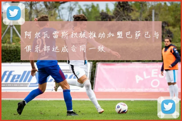 阿尔瓦雷斯积极推动加盟巴萨已与俱乐部达成合同一致