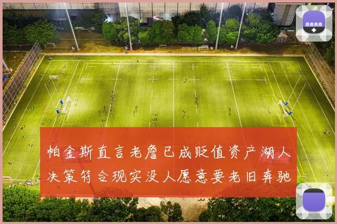 帕金斯直言老詹已成贬值资产湖人决策符合现实没人愿意要老旧奔驰