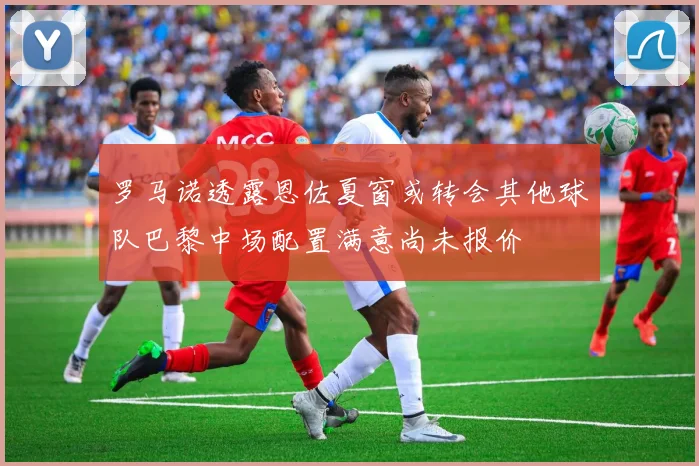 罗马诺透露恩佐夏窗或转会其他球队巴黎中场配置满意尚未报价
