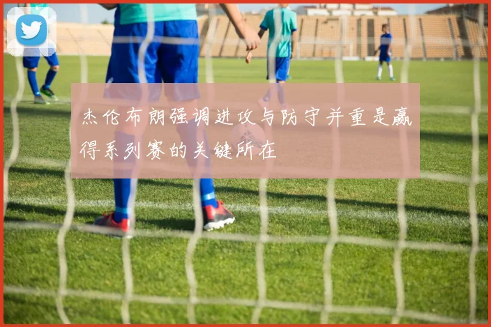 杰伦布朗强调进攻与防守并重是赢得系列赛的关键所在
