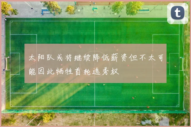 太阳队或将继续降低薪资但不太可能因此牺牲首轮选秀权