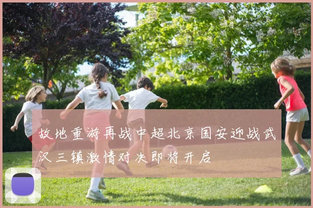 故地重游再战中超北京国安迎战武汉三镇激情对决即将开启