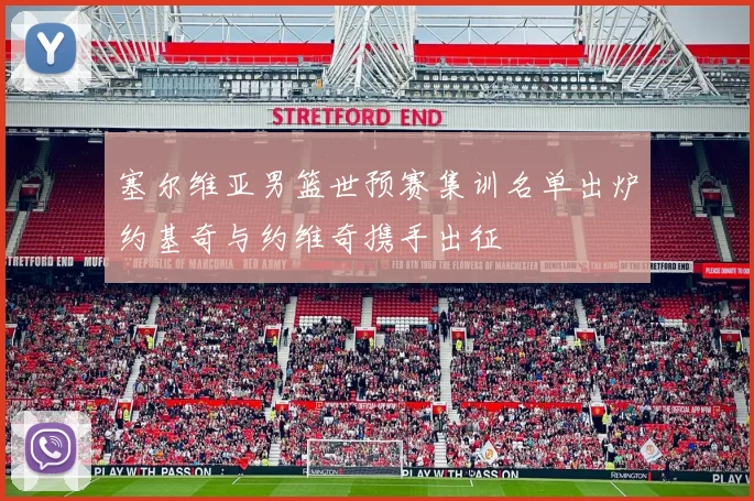 塞尔维亚男篮世预赛集训名单出炉约基奇与约维奇携手出征