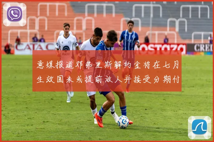 意媒报道邓弗里斯解约金将在七月生效国米或提前放人并接受分期付款