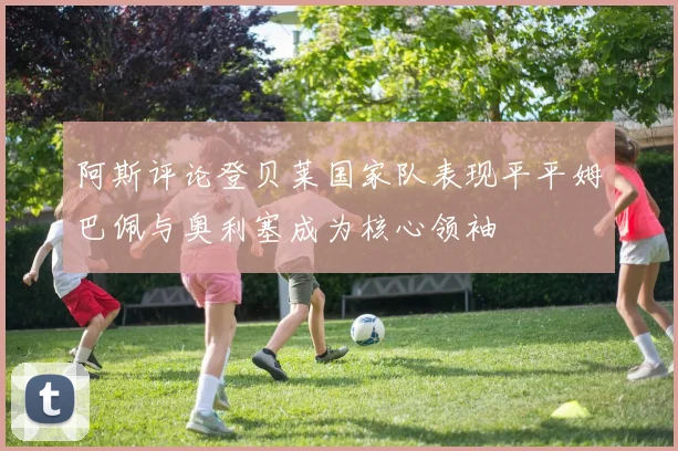 阿斯评论登贝莱国家队表现平平姆巴佩与奥利塞成为核心领袖
