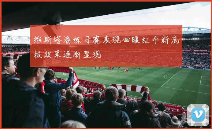 维斯塔潘练习赛表现回暖红牛新底板效果逐渐显现