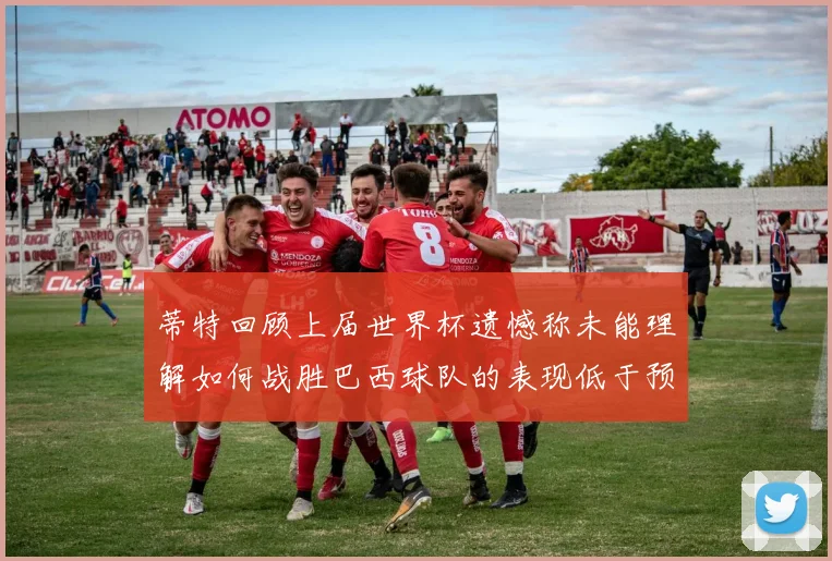 蒂特回顾上届世界杯遗憾称未能理解如何战胜巴西球队的表现低于预期