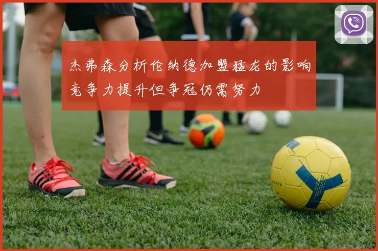 杰弗森分析伦纳德加盟猛龙的影响竞争力提升但争冠仍需努力