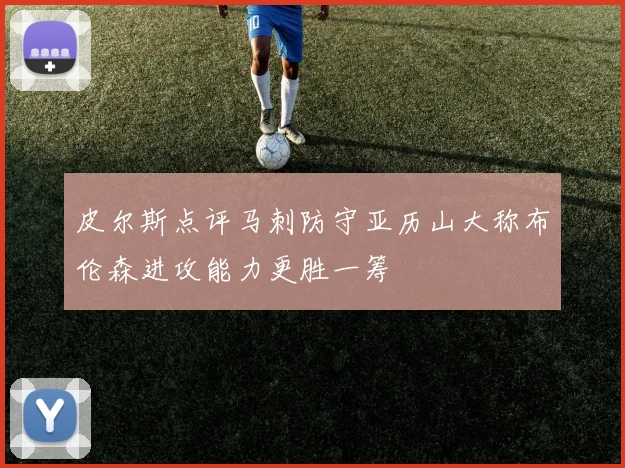 皮尔斯点评马刺防守亚历山大称布伦森进攻能力更胜一筹