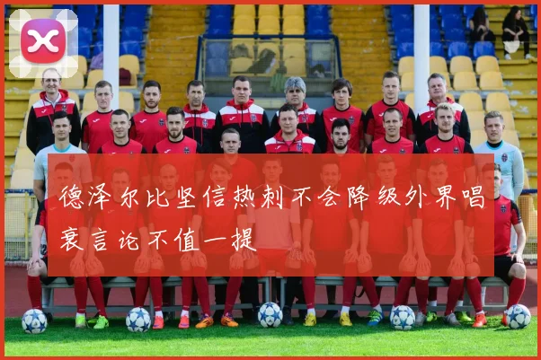 德泽尔比坚信热刺不会降级外界唱衰言论不值一提