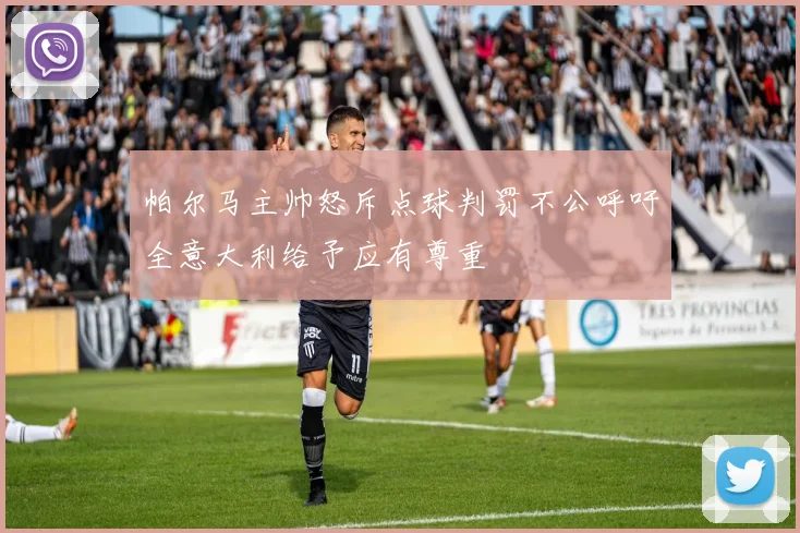 帕尔马主帅怒斥点球判罚不公呼吁全意大利给予应有尊重