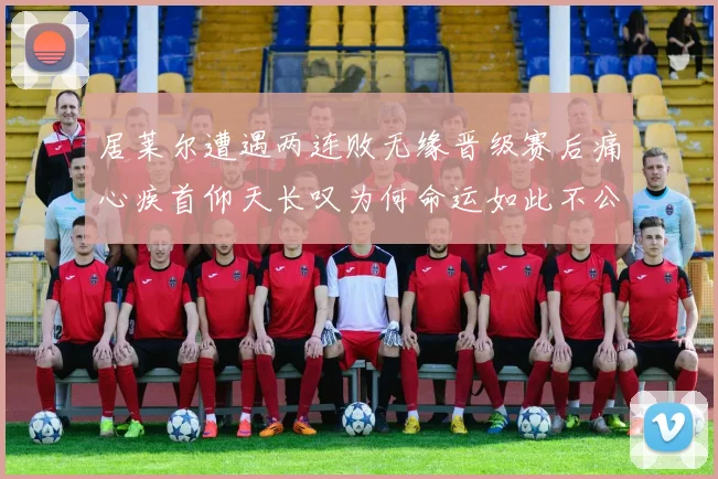 居莱尔遭遇两连败无缘晋级赛后痛心疾首仰天长叹为何命运如此不公