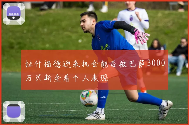 拉什福德迎来机会能否被巴萨3000万买断全看个人表现