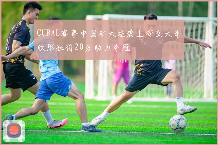 CUBAL赛事中国矿大逆袭上海交大李欣彤独得20分助力夺冠