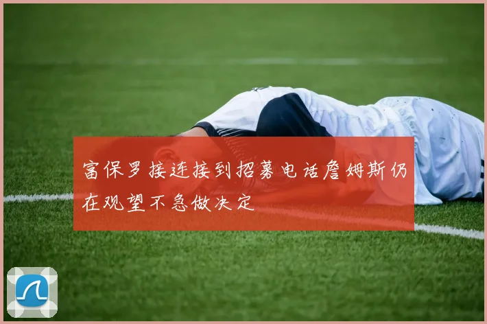 富保罗接连接到招募电话詹姆斯仍在观望不急做决定