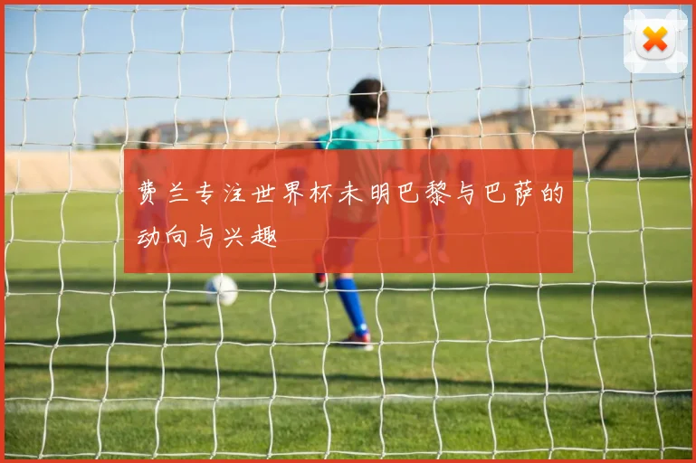 费兰专注世界杯未明巴黎与巴萨的动向与兴趣