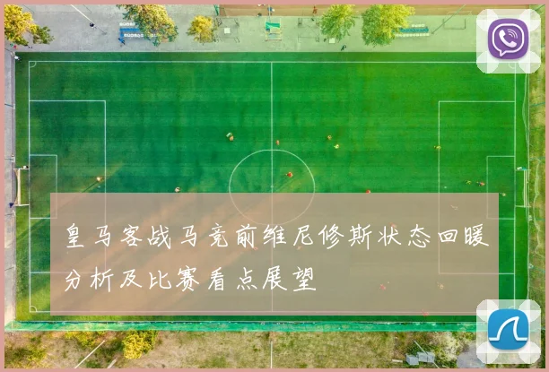 皇马客战马竞前维尼修斯状态回暖分析及比赛看点展望