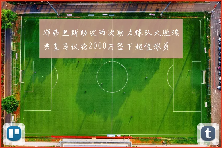 邓弗里斯助攻两次助力球队大胜瑞典皇马仅花2000万签下超值球员