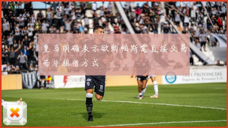 皇马明确表示欲购帕斯需直接交易而非租借方式