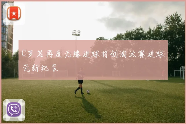 C罗若再度无缘进球将创淘汰赛进球荒新纪录