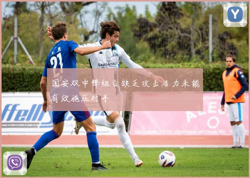 国安双中锋组合缺乏攻击活力未能有效施压对手