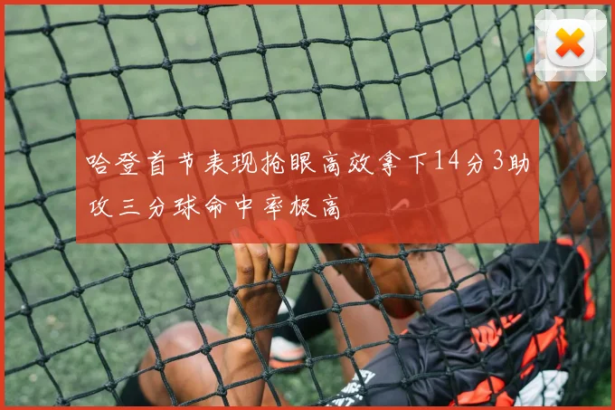 哈登首节表现抢眼高效拿下14分3助攻三分球命中率极高