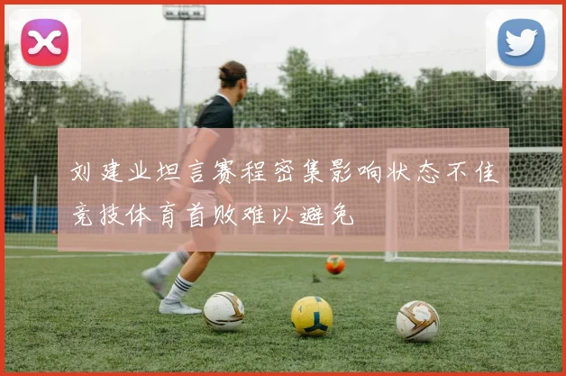 刘建业坦言赛程密集影响状态不佳竞技体育首败难以避免