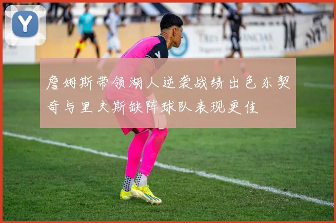 詹姆斯带领湖人逆袭战绩出色东契奇与里夫斯缺阵球队表现更佳