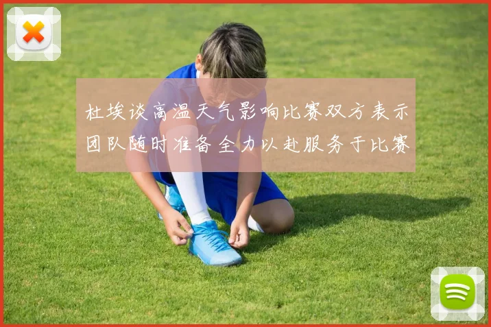 杜埃谈高温天气影响比赛双方表示团队随时准备全力以赴服务于比赛