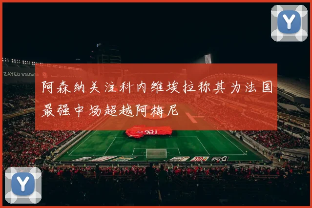 阿森纳关注科内维埃拉称其为法国最强中场超越阿梅尼