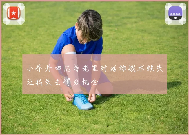 小乔丹回忆与老里对话称战术缺失让我失去得分机会