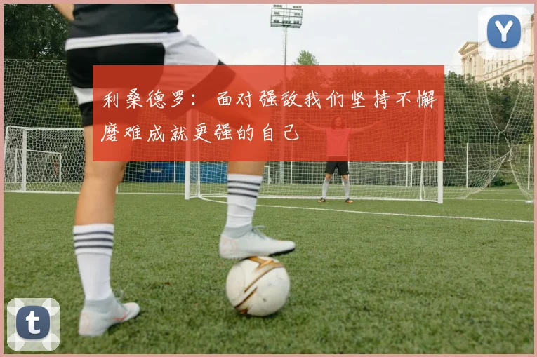 利桑德罗：面对强敌我们坚持不懈磨难成就更强的自己