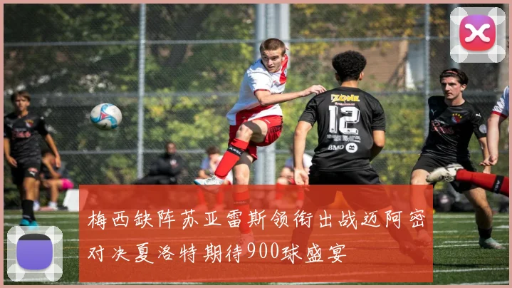梅西缺阵苏亚雷斯领衔出战迈阿密对决夏洛特期待900球盛宴