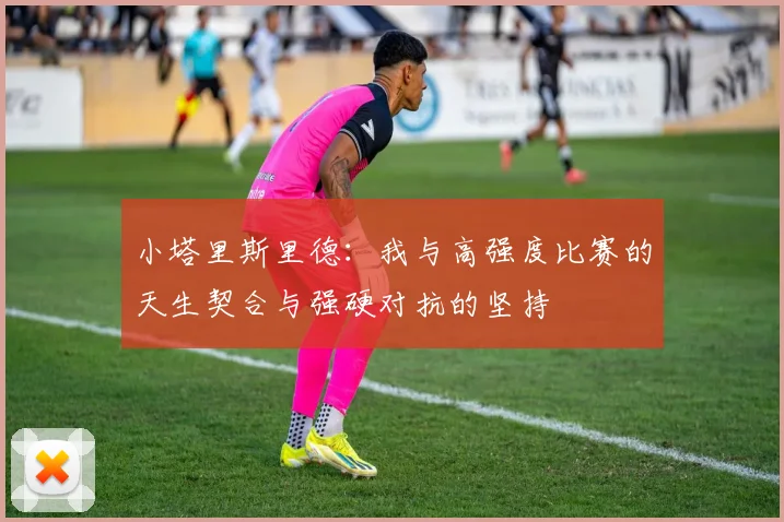 小塔里斯里德：我与高强度比赛的天生契合与强硬对抗的坚持
