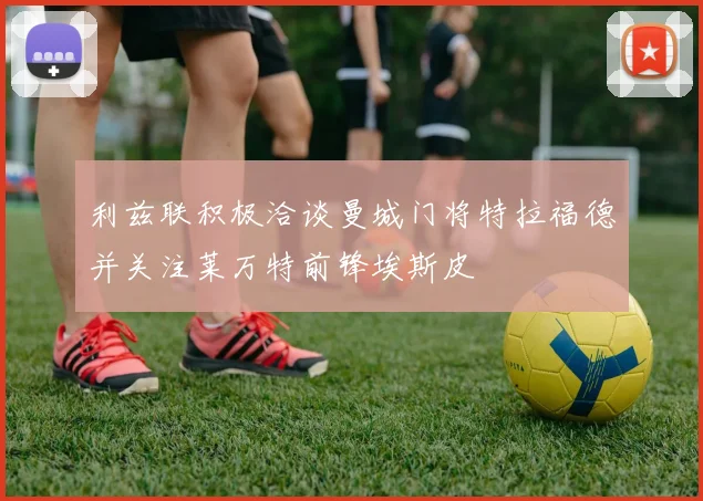 利兹联积极洽谈曼城门将特拉福德并关注莱万特前锋埃斯皮