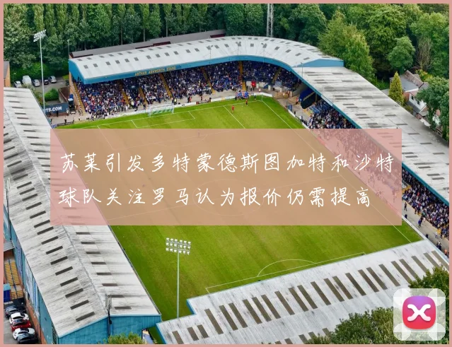 苏莱引发多特蒙德斯图加特和沙特球队关注罗马认为报价仍需提高